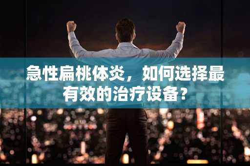 急性扁桃体炎，如何选择最有效的治疗设备？