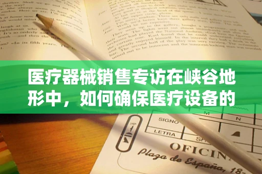 医疗器械销售专访在峡谷地形中，如何确保医疗设备的稳定运输与安全使用？