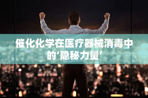 催化化学在医疗器械消毒中的‘隐秘力量’