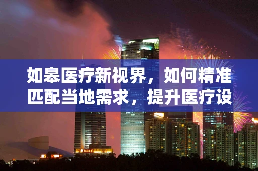 如皋医疗新视界，如何精准匹配当地需求，提升医疗设备采购效率？