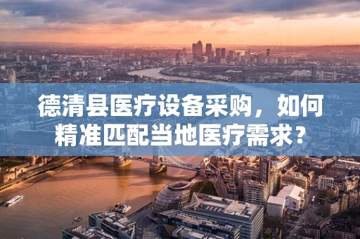 德清县医疗设备采购，如何精准匹配当地医疗需求？