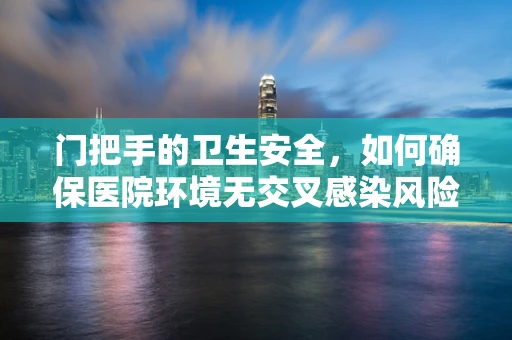 门把手的卫生安全，如何确保医院环境无交叉感染风险？