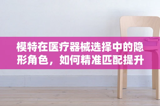 模特在医疗器械选择中的隐形角色，如何精准匹配提升用户体验？