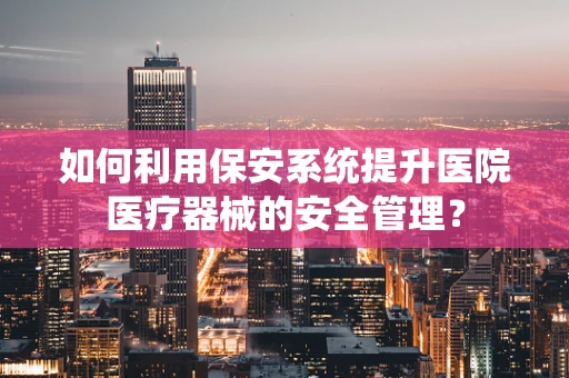 如何利用保安系统提升医院医疗器械的安全管理？