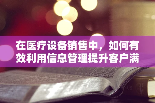 在医疗设备销售中，如何有效利用信息管理提升客户满意度？