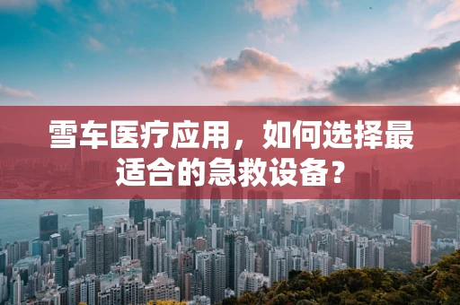 雪车医疗应用，如何选择最适合的急救设备？