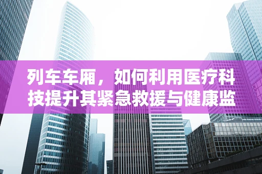列车车厢，如何利用医疗科技提升其紧急救援与健康监测能力？