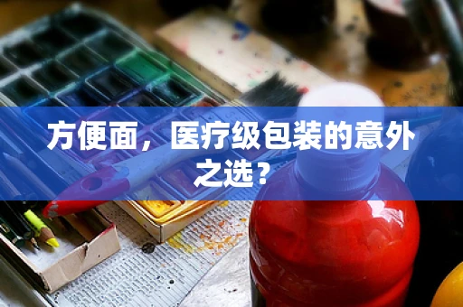 方便面，医疗级包装的意外之选？