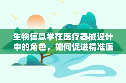 生物信息学在医疗器械设计中的角色，如何促进精准医疗的进步？