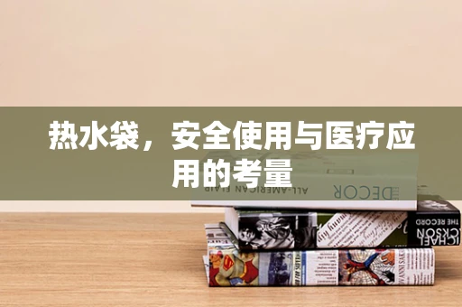 热水袋，安全使用与医疗应用的考量