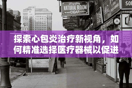 探索心包炎治疗新视角，如何精准选择医疗器械以促进患者康复？
