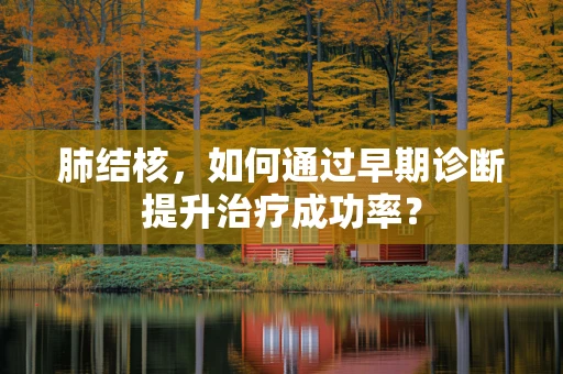 肺结核，如何通过早期诊断提升治疗成功率？