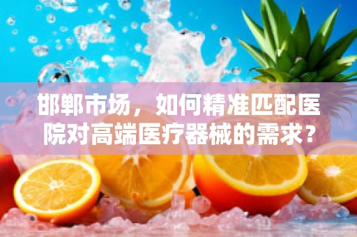 邯郸市场，如何精准匹配医院对高端医疗器械的需求？