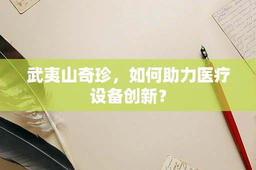武夷山奇珍，如何助力医疗设备创新？