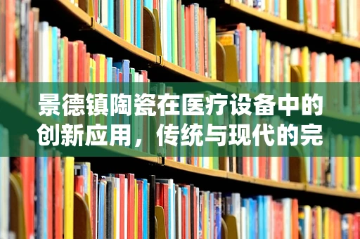 景德镇陶瓷在医疗设备中的创新应用，传统与现代的完美融合？