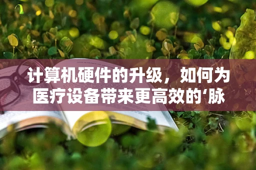 计算机硬件的升级，如何为医疗设备带来更高效的‘脉动’？