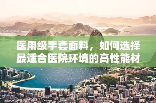 医用级手套面料，如何选择最适合医院环境的高性能材料？