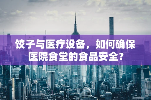 饺子与医疗设备，如何确保医院食堂的食品安全？