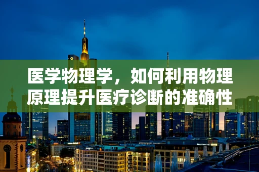 医学物理学，如何利用物理原理提升医疗诊断的准确性？