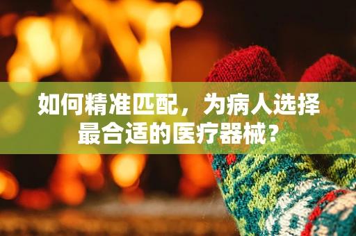 如何精准匹配，为病人选择最合适的医疗器械？