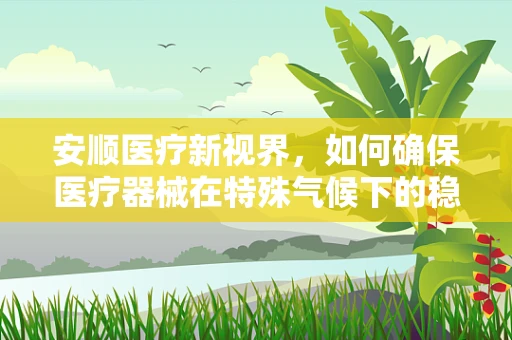 安顺医疗新视界，如何确保医疗器械在特殊气候下的稳定运行？