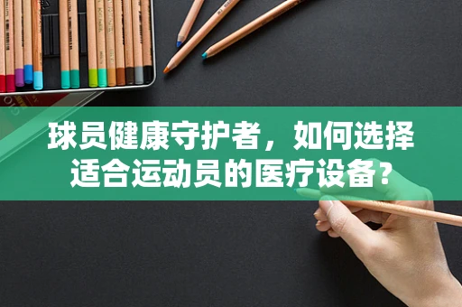 球员健康守护者，如何选择适合运动员的医疗设备？