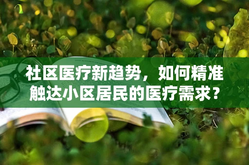 社区医疗新趋势，如何精准触达小区居民的医疗需求？