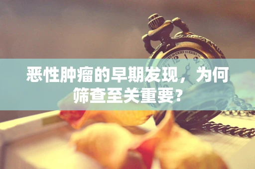 恶性肿瘤的早期发现，为何筛查至关重要？