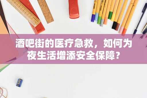 酒吧街的医疗急救，如何为夜生活增添安全保障？