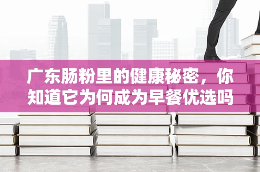 广东肠粉里的健康秘密，你知道它为何成为早餐优选吗？