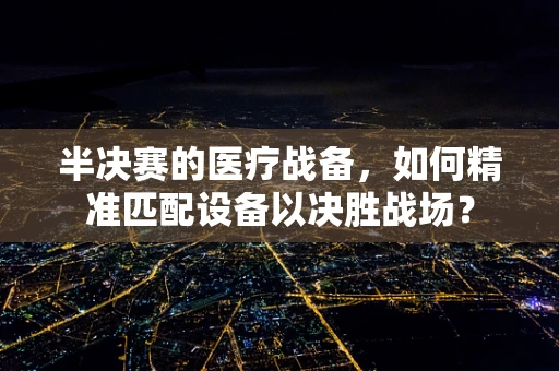半决赛的医疗战备，如何精准匹配设备以决胜战场？