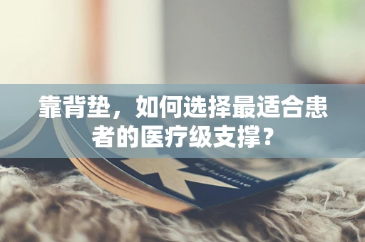 靠背垫，如何选择最适合患者的医疗级支撑？