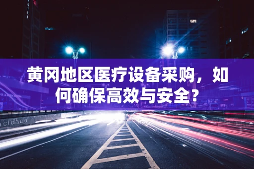 黄冈地区医疗设备采购，如何确保高效与安全？