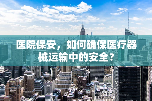 医院保安，如何确保医疗器械运输中的安全？