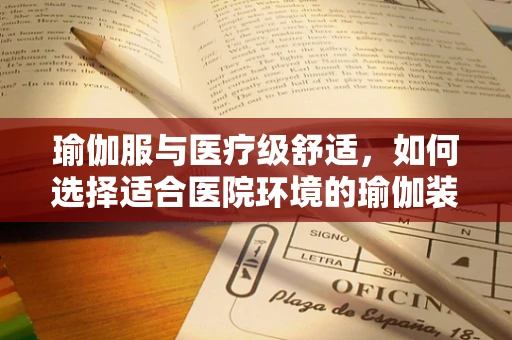瑜伽服与医疗级舒适，如何选择适合医院环境的瑜伽装备？