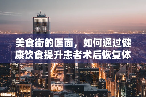 美食街的医面，如何通过健康饮食提升患者术后恢复体验？