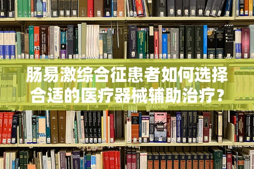 肠易激综合征患者如何选择合适的医疗器械辅助治疗？