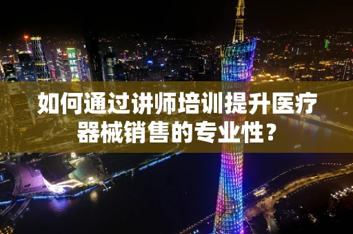 如何通过讲师培训提升医疗器械销售的专业性？