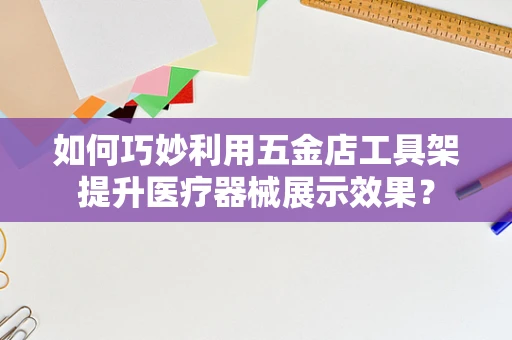 如何巧妙利用五金店工具架提升医疗器械展示效果？