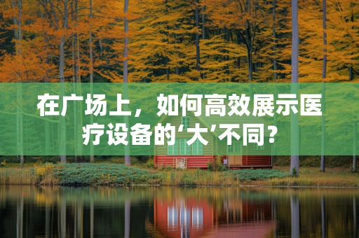在广场上，如何高效展示医疗设备的‘大’不同？