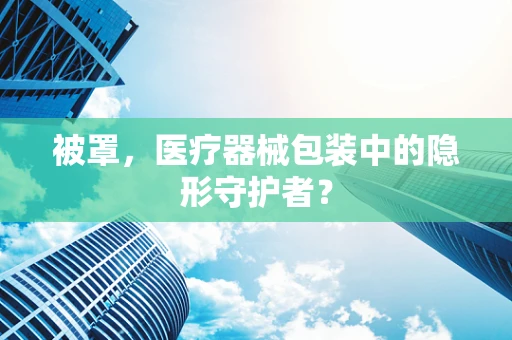 被罩，医疗器械包装中的隐形守护者？