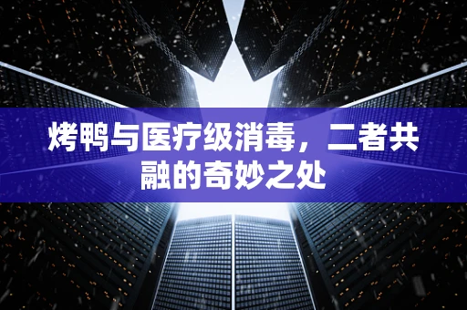 烤鸭与医疗级消毒，二者共融的奇妙之处