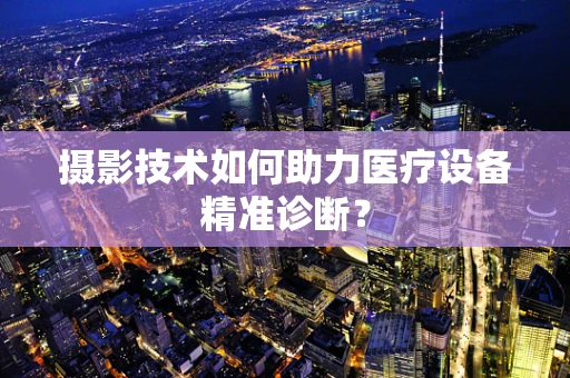 摄影技术如何助力医疗设备精准诊断？