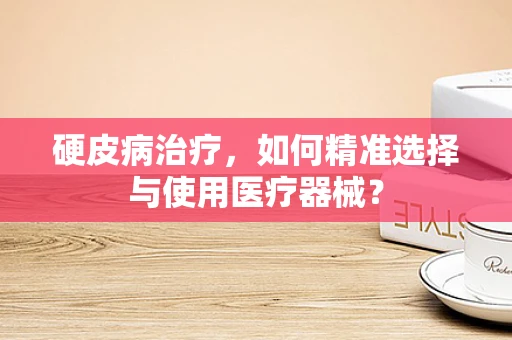 硬皮病治疗，如何精准选择与使用医疗器械？