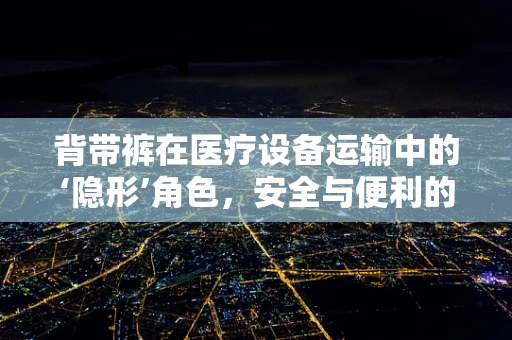背带裤在医疗设备运输中的‘隐形’角色，安全与便利的双重保障？