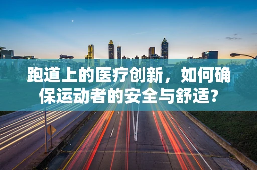 跑道上的医疗创新，如何确保运动者的安全与舒适？