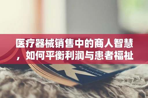 医疗器械销售中的商人智慧，如何平衡利润与患者福祉？