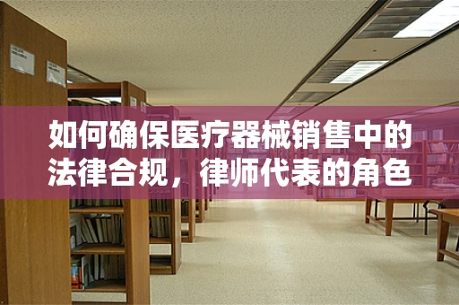 如何确保医疗器械销售中的法律合规，律师代表的角色？