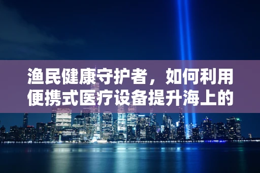 渔民健康守护者，如何利用便携式医疗设备提升海上的急救能力？