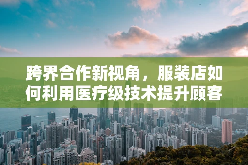 跨界合作新视角，服装店如何利用医疗级技术提升顾客体验？
